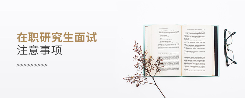 在职研究生面试注意事项 在职研究生面试注意事项