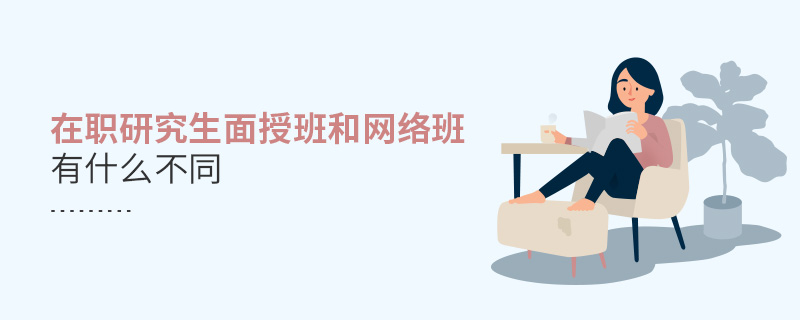在职研究生面授班和网络班有什么不同 在职研究生面授班和网络班有什么不同