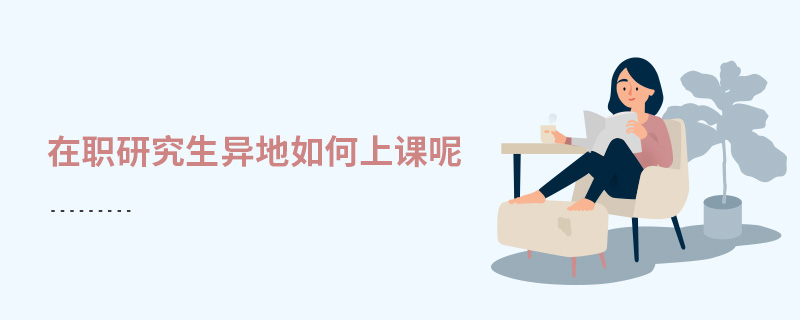 在职研究生异地如何上课呢 在职研究生异地如何上课呢