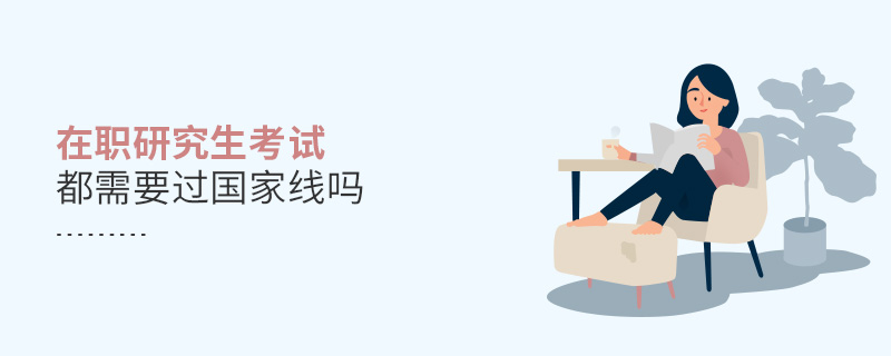 在职研究生考试都需要过国家线吗 在职研究生考试都需要过国家线吗