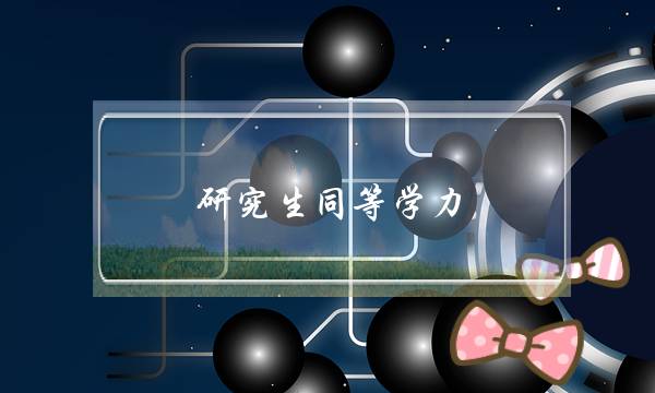 研究生同等学力(研究生同等学力加试科目什么意思)-第1张图片-专升本网